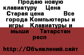 “Продаю новую клавиатуру“ › Цена ­ 500 › Старая цена ­ 750 - Все города Компьютеры и игры » Клавиатуры и мыши   . Татарстан респ.